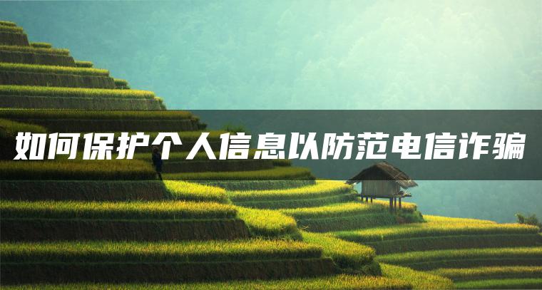 如何保护个人信息以防范电信诈骗