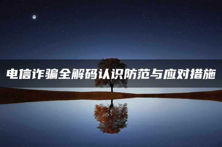 电信诈骗全解码认识防范与应对措施