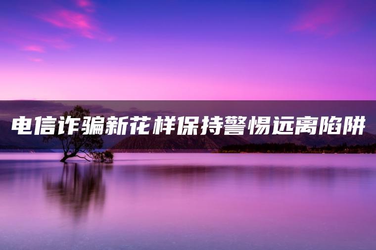 电信诈骗新花样保持警惕远离陷阱