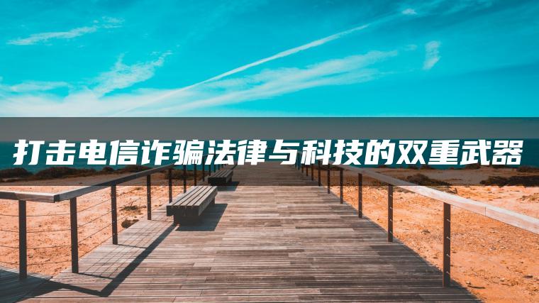 打击电信诈骗法律与科技的双重武器