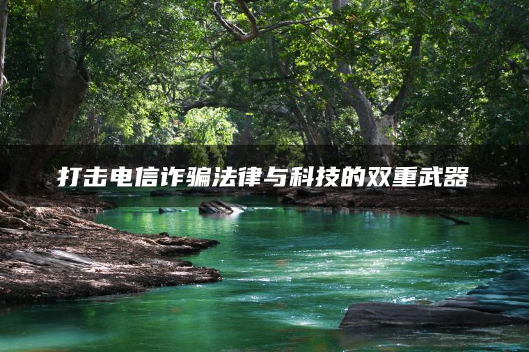 打击电信诈骗法律与科技的双重武器