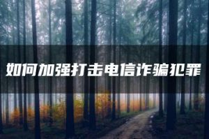 如何加强打击电信诈骗犯罪-允道刑事律师